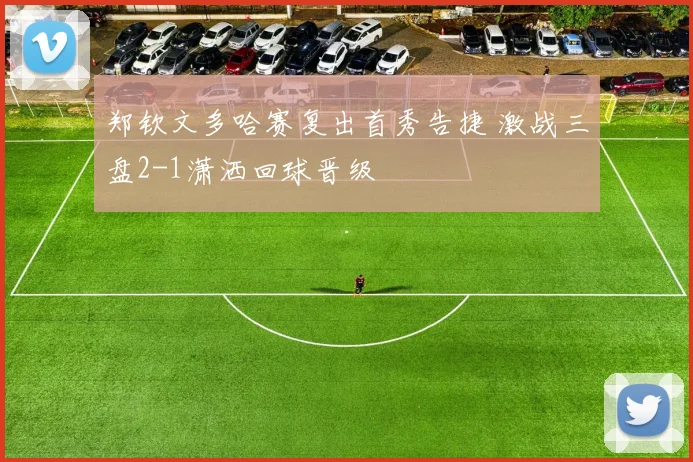 郑钦文多哈赛复出首秀告捷 激战三盘2-1潇洒回球晋级