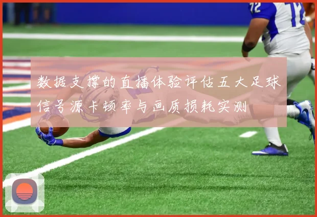 数据支撑的直播体验评估五大足球信号源卡顿率与画质损耗实测